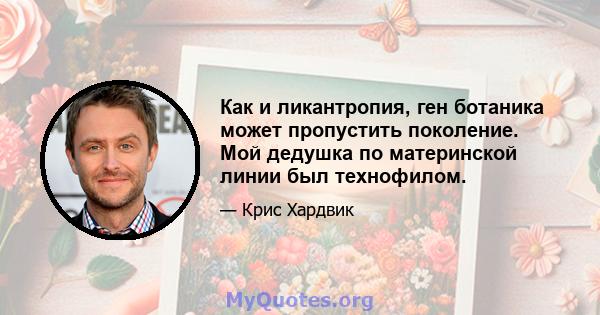 Как и ликантропия, ген ботаника может пропустить поколение. Мой дедушка по материнской линии был технофилом.