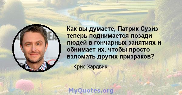 Как вы думаете, Патрик Суэйз теперь поднимается позади людей в гончарных занятиях и обнимает их, чтобы просто взломать других призраков?