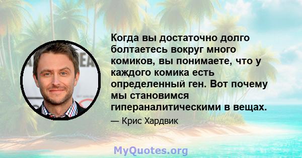 Когда вы достаточно долго болтаетесь вокруг много комиков, вы понимаете, что у каждого комика есть определенный ген. Вот почему мы становимся гипераналитическими в вещах.