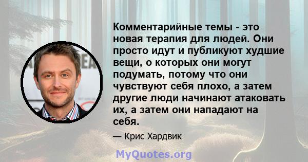 Комментарийные темы - это новая терапия для людей. Они просто идут и публикуют худшие вещи, о которых они могут подумать, потому что они чувствуют себя плохо, а затем другие люди начинают атаковать их, а затем они