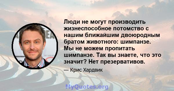 Люди не могут производить жизнеспособное потомство с нашим ближайшим двоюродным братом животного: шимпанзе. Мы не можем пропитать шимпанзе. Так вы знаете, что это значит? Нет презервативов.