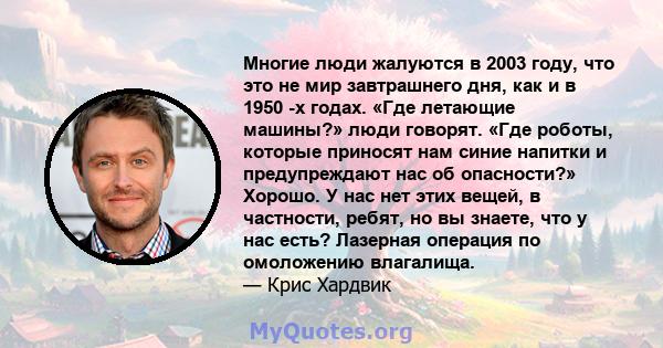 Многие люди жалуются в 2003 году, что это не мир завтрашнего дня, как и в 1950 -х годах. «Где летающие машины?» люди говорят. «Где роботы, которые приносят нам синие напитки и предупреждают нас об опасности?» Хорошо. У