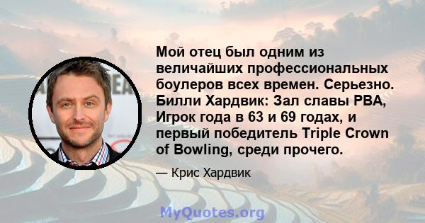 Мой отец был одним из величайших профессиональных боулеров всех времен. Серьезно. Билли Хардвик: Зал славы PBA, Игрок года в 63 и 69 годах, и первый победитель Triple Crown of Bowling, среди прочего.