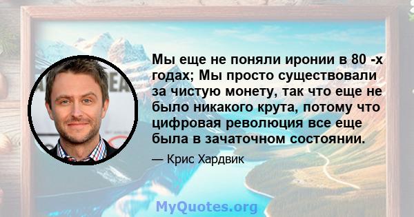 Мы еще не поняли иронии в 80 -х годах; Мы просто существовали за чистую монету, так что еще не было никакого крута, потому что цифровая революция все еще была в зачаточном состоянии.