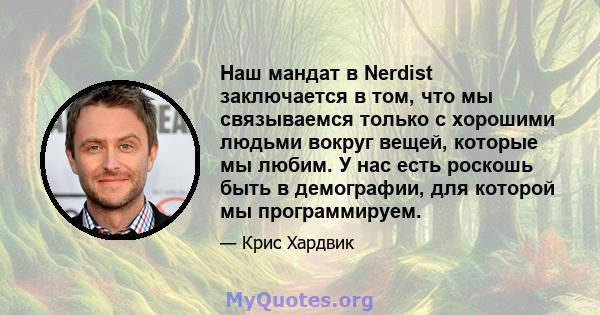 Наш мандат в Nerdist заключается в том, что мы связываемся только с хорошими людьми вокруг вещей, которые мы любим. У нас есть роскошь быть в демографии, для которой мы программируем.