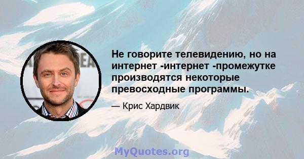 Не говорите телевидению, но на интернет -интернет -промежутке производятся некоторые превосходные программы.