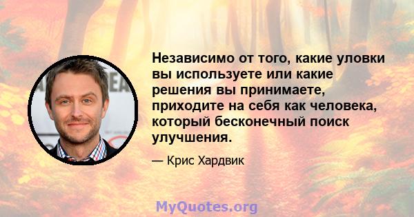 Независимо от того, какие уловки вы используете или какие решения вы принимаете, приходите на себя как человека, который бесконечный поиск улучшения.