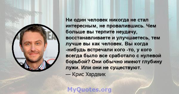 Ни один человек никогда не стал интересным, не провалившись. Чем больше вы терпите неудачу, восстанавливаете и улучшаетесь, тем лучше вы как человек. Вы когда -нибудь встречали кого -то, у кого всегда было все сработало 