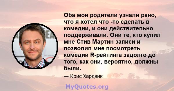 Оба мои родители узнали рано, что я хотел что -то сделать в комедии, и они действительно поддерживали. Они те, кто купил мне Стив Мартин записи и позволил мне посмотреть комедии R-рейтинга задолго до того, как они,