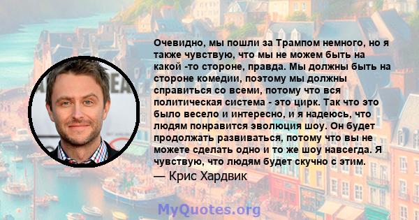 Очевидно, мы пошли за Трампом немного, но я также чувствую, что мы не можем быть на какой -то стороне, правда. Мы должны быть на стороне комедии, поэтому мы должны справиться со всеми, потому что вся политическая