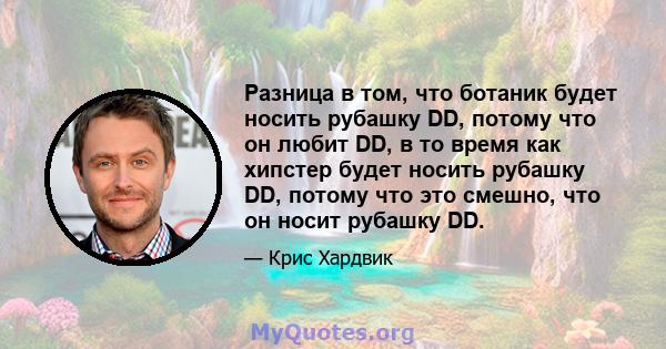 Разница в том, что ботаник будет носить рубашку DD, потому что он любит DD, в то время как хипстер будет носить рубашку DD, потому что это смешно, что он носит рубашку DD.