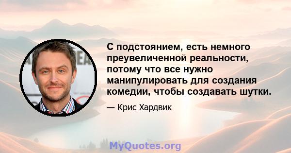 С подстоянием, есть немного преувеличенной реальности, потому что все нужно манипулировать для создания комедии, чтобы создавать шутки.