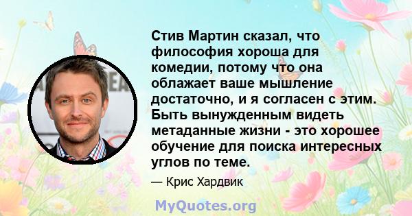 Стив Мартин сказал, что философия хороша для комедии, потому что она облажает ваше мышление достаточно, и я согласен с этим. Быть вынужденным видеть метаданные жизни - это хорошее обучение для поиска интересных углов по 