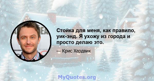 Стойка для меня, как правило, уик-энд. Я ухожу из города и просто делаю это.