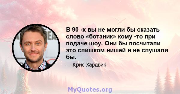 В 90 -х вы не могли бы сказать слово «ботаник» кому -то при подаче шоу. Они бы посчитали это слишком нишей и не слушали бы.