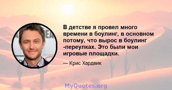 В детстве я провел много времени в боулинг, в основном потому, что вырос в боулинг -переулках. Это были мои игровые площадки.