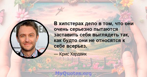 В хипстерах дело в том, что они очень серьезно пытаются заставить себя выглядеть так, как будто они не относятся к себе всерьез.