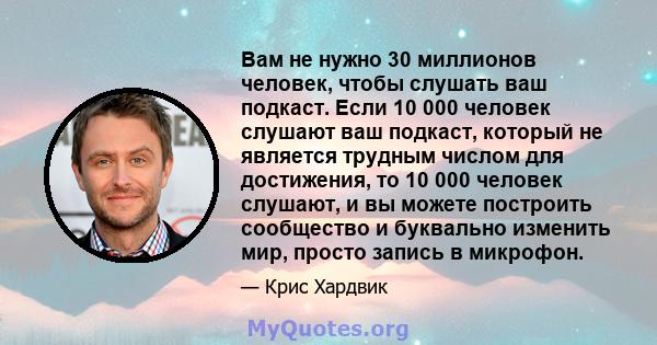 Вам не нужно 30 миллионов человек, чтобы слушать ваш подкаст. Если 10 000 человек слушают ваш подкаст, который не является трудным числом для достижения, то 10 000 человек слушают, и вы можете построить сообщество и