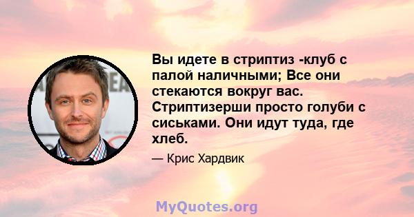 Вы идете в стриптиз -клуб с палой наличными; Все они стекаются вокруг вас. Стриптизерши просто голуби с сиськами. Они идут туда, где хлеб.