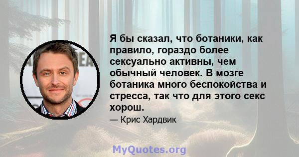 Я бы сказал, что ботаники, как правило, гораздо более сексуально активны, чем обычный человек. В мозге ботаника много беспокойства и стресса, так что для этого секс хорош.