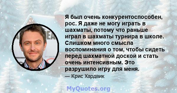 Я был очень конкурентоспособен, рос. Я даже не могу играть в шахматы, потому что раньше играл в шахматы турнира в школе. Слишком много смысла воспоминания о том, чтобы сидеть перед шахматной доской и стать очень