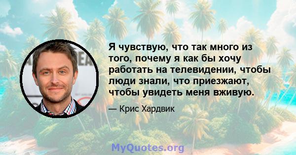 Я чувствую, что так много из того, почему я как бы хочу работать на телевидении, чтобы люди знали, что приезжают, чтобы увидеть меня вживую.