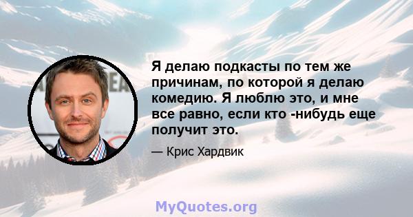 Я делаю подкасты по тем же причинам, по которой я делаю комедию. Я люблю это, и мне все равно, если кто -нибудь еще получит это.