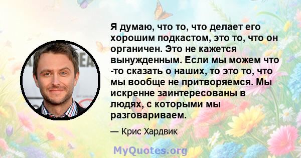 Я думаю, что то, что делает его хорошим подкастом, это то, что он органичен. Это не кажется вынужденным. Если мы можем что -то сказать о наших, то это то, что мы вообще не притворяемся. Мы искренне заинтересованы в