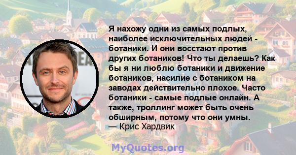 Я нахожу одни из самых подлых, наиболее исключительных людей - ботаники. И они восстают против других ботаников! Что ты делаешь? Как бы я ни люблю ботаники и движение ботаников, насилие с ботаником на заводах