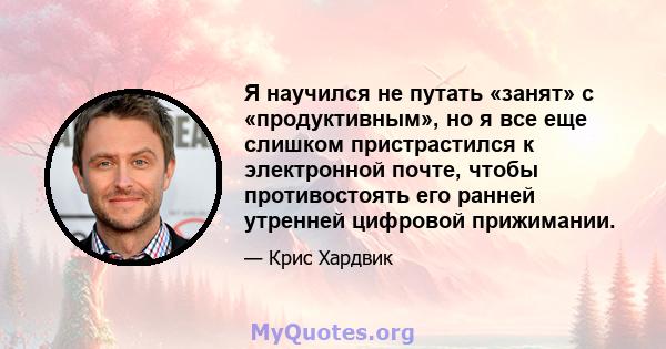 Я научился не путать «занят» с «продуктивным», но я все еще слишком пристрастился к электронной почте, чтобы противостоять его ранней утренней цифровой прижимании.