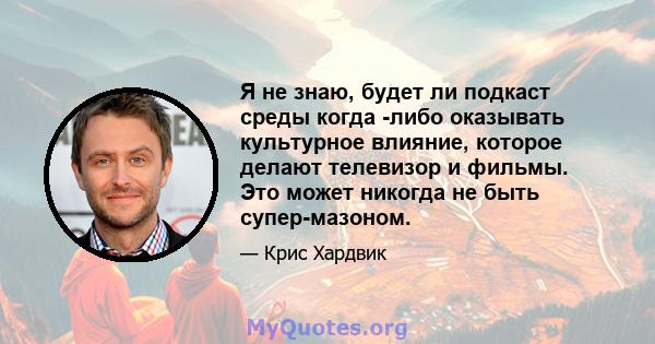 Я не знаю, будет ли подкаст среды когда -либо оказывать культурное влияние, которое делают телевизор и фильмы. Это может никогда не быть супер-мазоном.