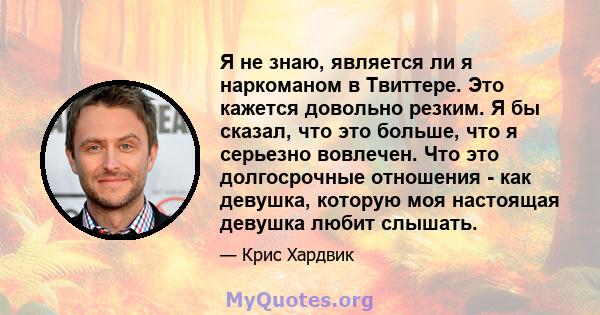 Я не знаю, является ли я наркоманом в Твиттере. Это кажется довольно резким. Я бы сказал, что это больше, что я серьезно вовлечен. Что это долгосрочные отношения - как девушка, которую моя настоящая девушка любит