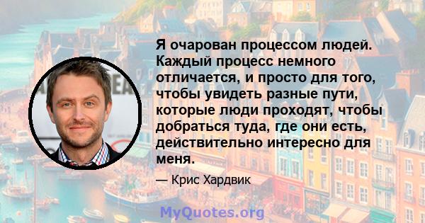 Я очарован процессом людей. Каждый процесс немного отличается, и просто для того, чтобы увидеть разные пути, которые люди проходят, чтобы добраться туда, где они есть, действительно интересно для меня.