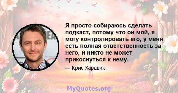 Я просто собираюсь сделать подкаст, потому что он мой, я могу контролировать его, у меня есть полная ответственность за него, и никто не может прикоснуться к нему.