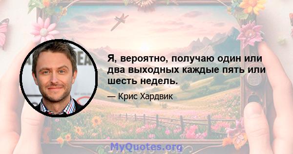 Я, вероятно, получаю один или два выходных каждые пять или шесть недель.