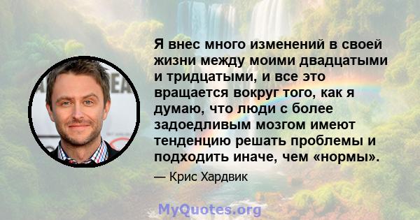 Я внес много изменений в своей жизни между моими двадцатыми и тридцатыми, и все это вращается вокруг того, как я думаю, что люди с более задоедливым мозгом имеют тенденцию решать проблемы и подходить иначе, чем «нормы».