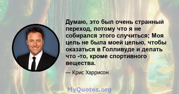 Думаю, это был очень странный переход, потому что я не собирался этого случиться; Моя цель не была моей целью, чтобы оказаться в Голливуде и делать что -то, кроме спортивного вещества.