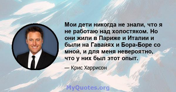 Мои дети никогда не знали, что я не работаю над холостяком. Но они жили в Париже и Италии и были на Гавайях и Бора-Боре со мной, и для меня невероятно, что у них был этот опыт.