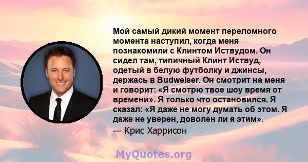 Мой самый дикий момент переломного момента наступил, когда меня познакомили с Клинтом Иствудом. Он сидел там, типичный Клинт Иствуд, одетый в белую футболку и джинсы, держась в Budweiser. Он смотрит на меня и говорит: