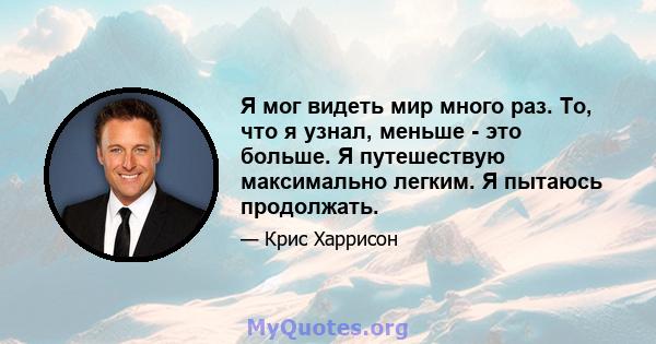 Я мог видеть мир много раз. То, что я узнал, меньше - это больше. Я путешествую максимально легким. Я пытаюсь продолжать.