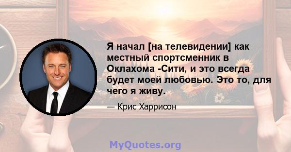 Я начал [на телевидении] как местный спортсменник в Оклахома -Сити, и это всегда будет моей любовью. Это то, для чего я живу.