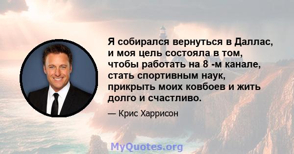 Я собирался вернуться в Даллас, и моя цель состояла в том, чтобы работать на 8 -м канале, стать спортивным наук, прикрыть моих ковбоев и жить долго и счастливо.