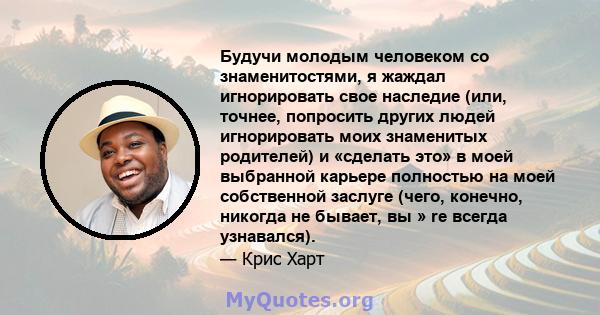 Будучи молодым человеком со знаменитостями, я жаждал игнорировать свое наследие (или, точнее, попросить других людей игнорировать моих знаменитых родителей) и «сделать это» в моей выбранной карьере полностью на моей