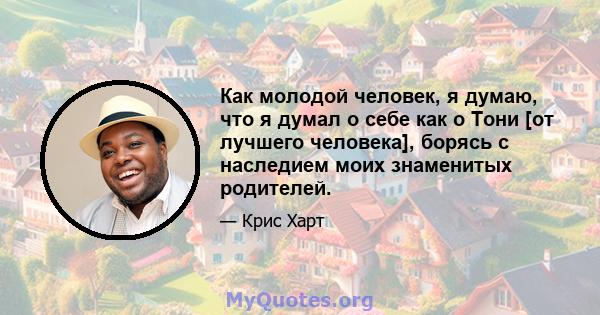 Как молодой человек, я думаю, что я думал о себе как о Тони [от лучшего человека], борясь с наследием моих знаменитых родителей.