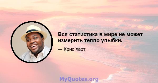 Вся статистика в мире не может измерить тепло улыбки.