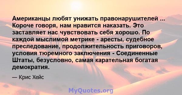 Американцы любят унижать правонарушителей ... Короче говоря, нам нравится наказать. Это заставляет нас чувствовать себя хорошо. По каждой мыслимой метрике - аресты, судебное преследование, продолжительность приговоров,