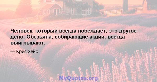 Человек, который всегда побеждает, это другое дело. Обезьяна, собирающие акции, всегда выигрывают.