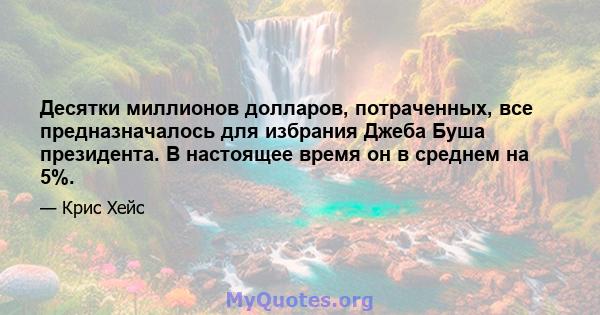 Десятки миллионов долларов, потраченных, все предназначалось для избрания Джеба Буша президента. В настоящее время он в среднем на 5%.