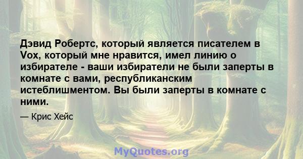 Дэвид Робертс, который является писателем в Vox, который мне нравится, имел линию о избирателе - ваши избиратели не были заперты в комнате с вами, республиканским истеблишментом. Вы были заперты в комнате с ними.