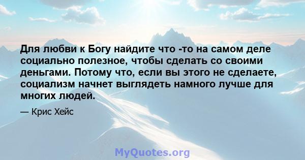 Для любви к Богу найдите что -то на самом деле социально полезное, чтобы сделать со своими деньгами. Потому что, если вы этого не сделаете, социализм начнет выглядеть намного лучше для многих людей.